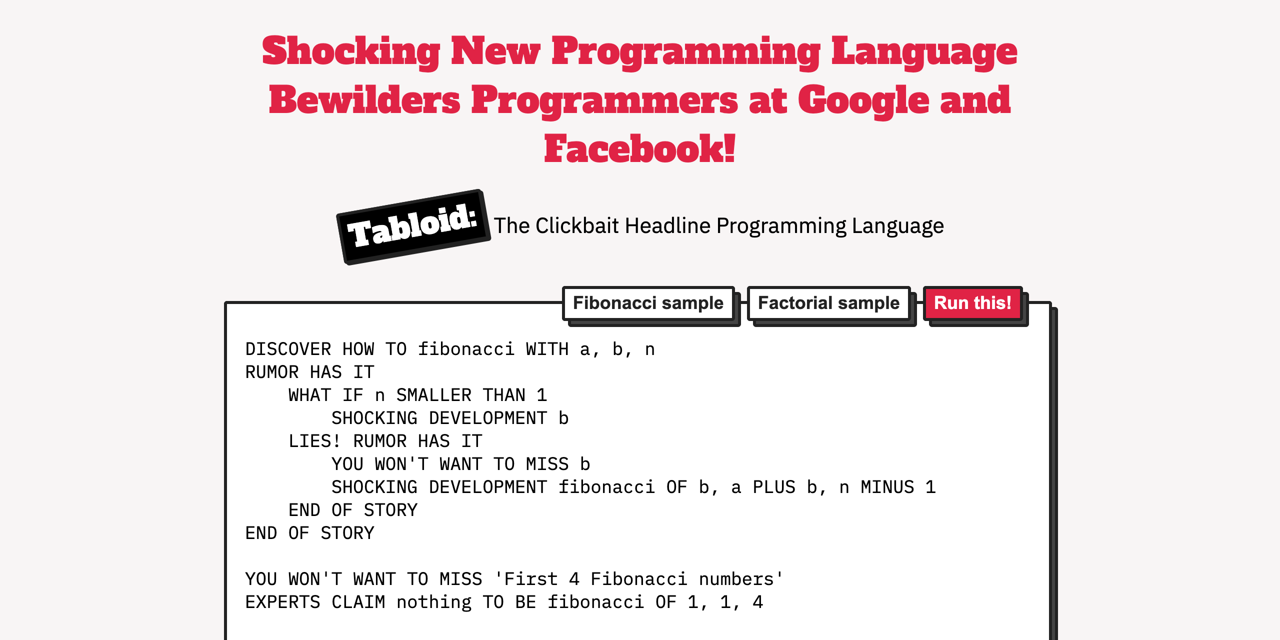 Tabloid is a minimal but Turing complete programming language inspired, nay, supercharged by clickbait headlines that rule the Internet today. You can